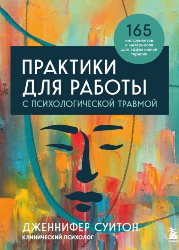 Практики для работы с психологической травмой. 165 инструментов и материалов для эффективной терапии