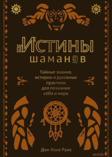 Истины шаманов. Тайные знания, истории и духовные практики для познания себя и мира