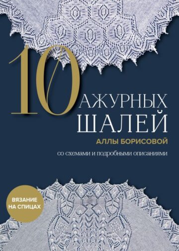 10 ажурных шалей Аллы Борисовой. Со схемами и подробными описаниями