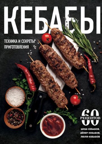 Кебабы. Техника и секреты приготовления. 60 рецептов шиш-кебабов, дёнер-кебабов, люля-кебабов