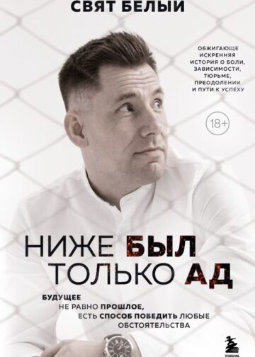 Ниже был только ад. Обжигающе-искренняя история о боли, зависимости, тюрьме, преодолении и пути к успеху
