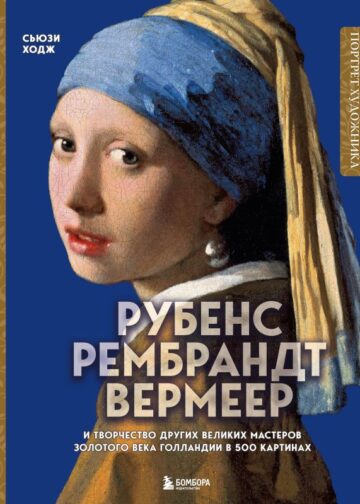 Рубенс, Рембрандт, Вермеер: и творчество других великих мастеров Золотого века Голландии в 500 картинах