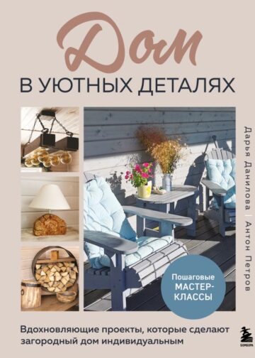 Дом в уютных деталях. Вдохновляющие проекты, которые сделают загородный дом индивидуальным