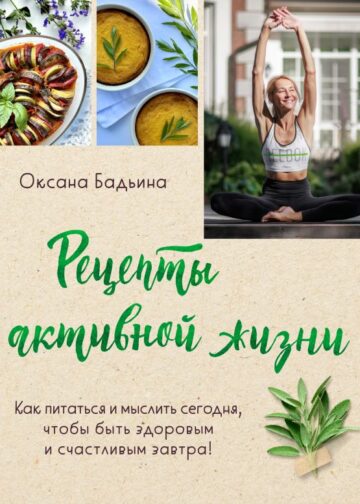 Рецепты активной жизни. Как питаться и мыслить сегодня, чтобы быть здоровым и счастливым завтра!