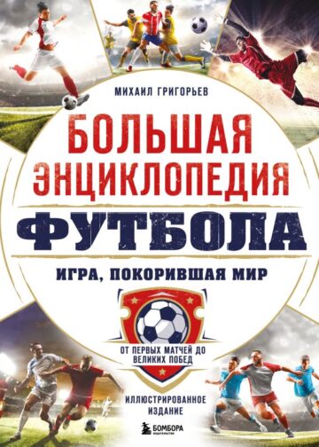 Большая энциклопедия футбола. Игра, покорившая мир: от первых матчей до великих побед