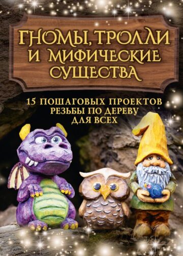 Гномы, тролли и мифические существа: 15 пошаговых проектов резьбы по дереву для всех