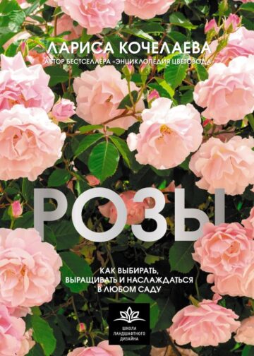 Розы. Как выбирать, выращивать и наслаждаться в любом саду