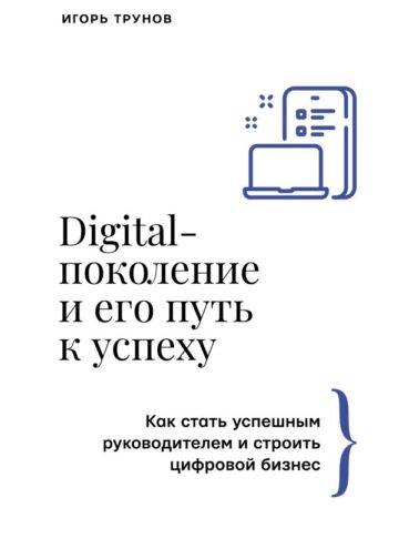 Digital-поколение и его путь к успеху. Как стать успешным руководителем и строить цифровой бизнес.