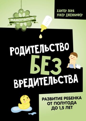 Родительство без вредительства. Развитие ребенка от полугода до 1,5 лет
