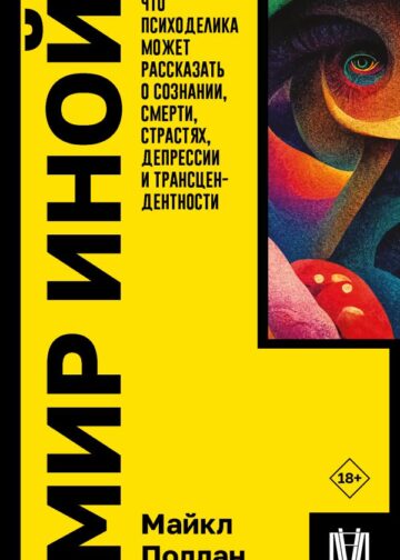 Мир иной. Что психоделика может рассказать о сознании, смерти, страстях, депрессии и трансцендентности