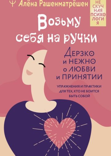 Возьму себя на ручки. Дерзко и нежно о любви и принятии. Упражнения и практики для тех, кто не боится быть собой