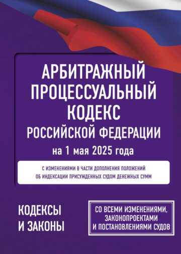 Арбитражный процессуальный кодекс Российской Федерации на 1 мая 2025 года. Со всеми изменениями, законопроектами и постановлениями судов