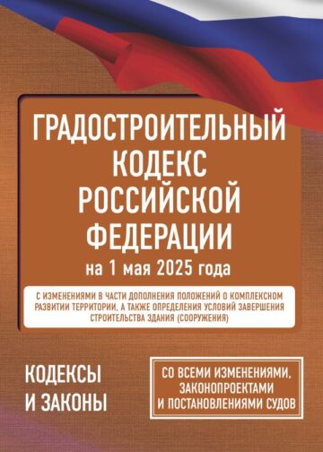 Градостроительный кодекс Российской Федерации на 1 мая 2025 года. Со всеми изменениями, законопроектами и постановлениями судов
