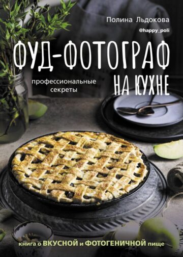 Фуд-фотограф на кухне: профессиональные секреты. Книга о вкусной и фотогеничной пище
