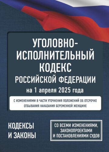 Уголовно-исполнительный кодекс Российской Федерации на 1 апреля 2025 года. Со всеми изменениями, законопроектами и постановлениями судов