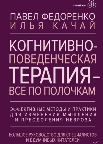 Когнитивно-поведенческая терапия — всё по полочкам. Эффективные методы и практики для изменения мышления и преодоления невроза. Большое руководство для специалистов и вдумчивых читателей