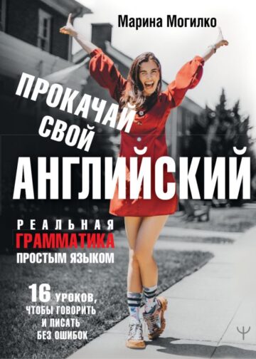 Прокачай свой английский. Реальная грамматика простым языком.16 уроков, чтобы говорить и писать без ошибок