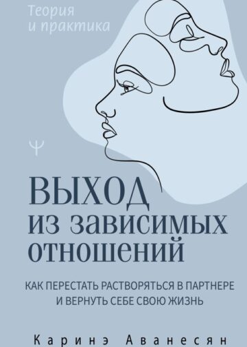 Выход из зависимых отношений. Как перестать растворяться в партнере и вернуть себе свою жизнь. Теория и практика