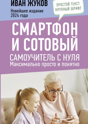 Смартфон и сотовый. Самоучитель с нуля. Максимально просто и понятно. Новейшее издание 2024 года