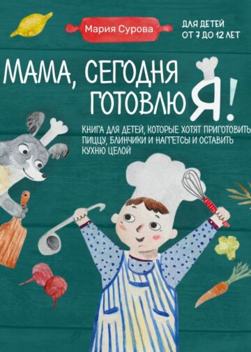 Мама, сегодня готовлю я! Книга для детей, которые хотят приготовить пиццу, блинчики и наггетсы и оставить кухню целой.