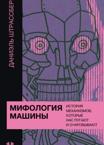 Мифология машины. История механизмов, которые нас пугают и очаровывают
