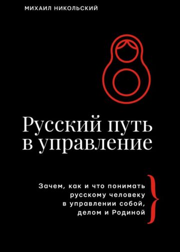 Русский путь в управление. Зачем, как и что понимать русскому человеку в управлении собой, делом и Родиной