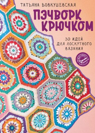 Пэчворк крючком. 30 идей для лоскутного вязания