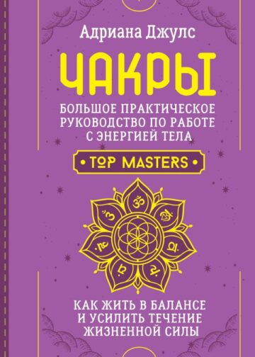 Чакры. Большое практическое руководство по работе с энергией тела. Как жить в балансе и усилить течение жизненной силы