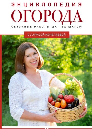 Энциклопедия огорода с Ларисой Кочелаевой. Сезонные работы шаг за шагом