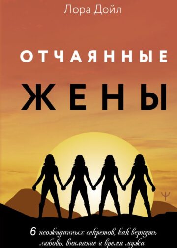 Отчаянные жены. 6 неожиданных секретов, как вернуть любовь, внимание и время мужа