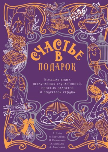 Счастье в подарок. Большая книга неслучайных случайностей, простых радостей и подсказок сердца