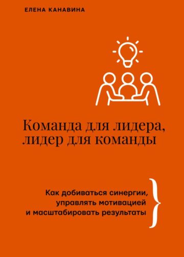 Команда для лидера, лидер для команды. Как добиваться синергии, управлять мотивацией и масштабировать результаты