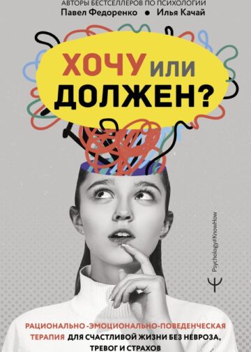 Хочу или должен? Рационально-эмоционально-поведенческая терапия для счастливой жизни без невроза, тревог и страхов