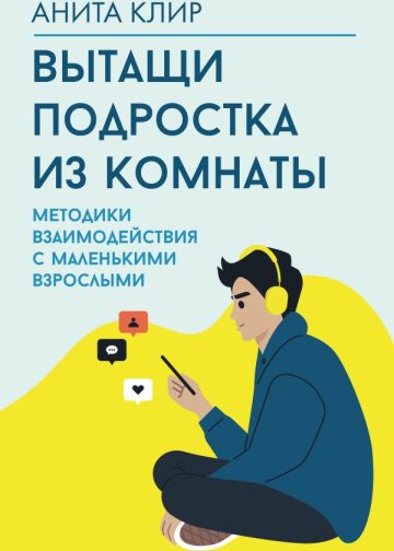 Вытащи подростка из комнаты. Методики взаимодействия с маленькими взрослыми
