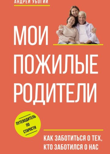 Мои пожилые родители. Как заботиться о тех, кто заботился о нас