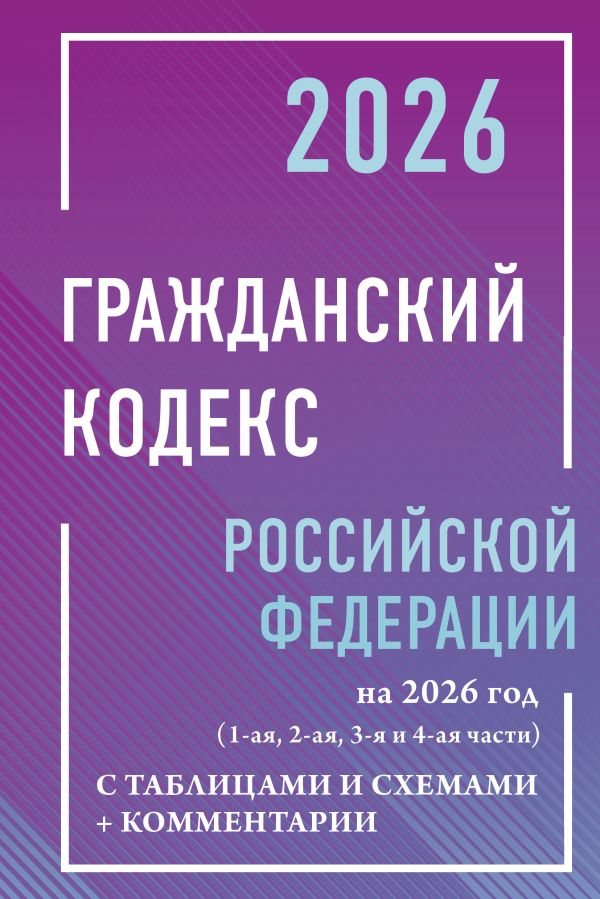 Гражданский кодекс Российской Федерации на 2026 год с таблицами и схемами + комментарии (1-ая, 2-ая, 3-я и 4-ая части)