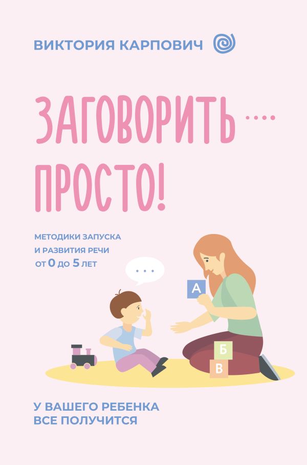 Заговорить - просто! Методики запуска и развития речи от 0 до 5 лет