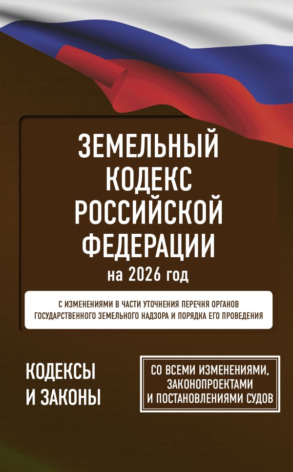 Земельный кодекс Российской Федерации на 2026 год. Со всеми изменениями, законопроектами и постановлениями судов
